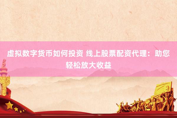 虚拟数字货币如何投资 线上股票配资代理：助您轻松放大收益