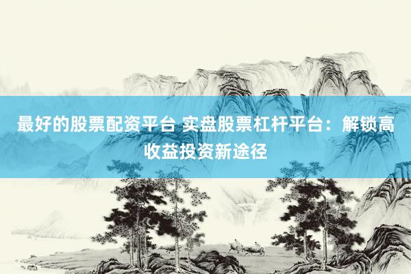 最好的股票配资平台 实盘股票杠杆平台：解锁高收益投资新途径
