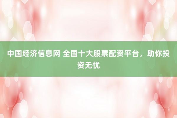 中国经济信息网 全国十大股票配资平台，助你投资无忧