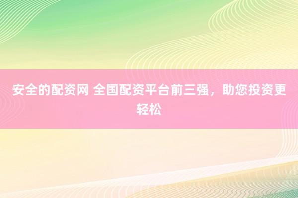 安全的配资网 全国配资平台前三强，助您投资更轻松