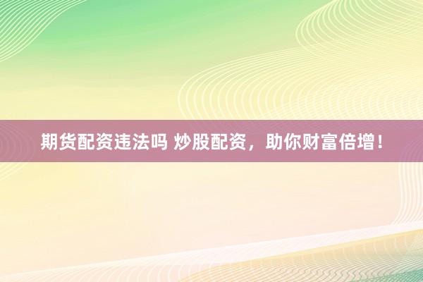 期货配资违法吗 炒股配资，助你财富倍增！