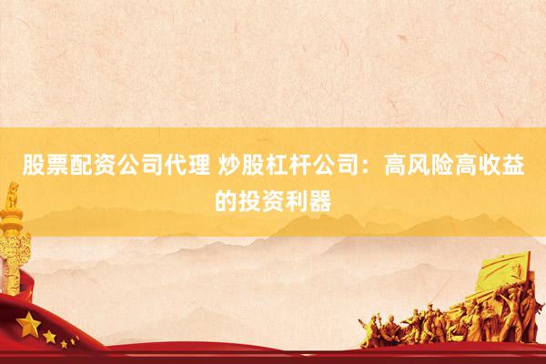 股票配资公司代理 炒股杠杆公司：高风险高收益的投资利器