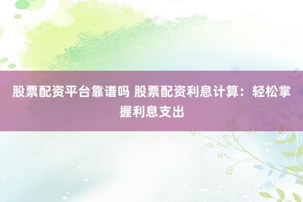 股票配资平台靠谱吗 股票配资利息计算：轻松掌握利息支出