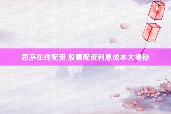 思茅在线配资 股票配资利息成本大揭秘