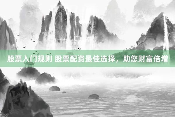 股票入门规则 股票配资最佳选择，助您财富倍增