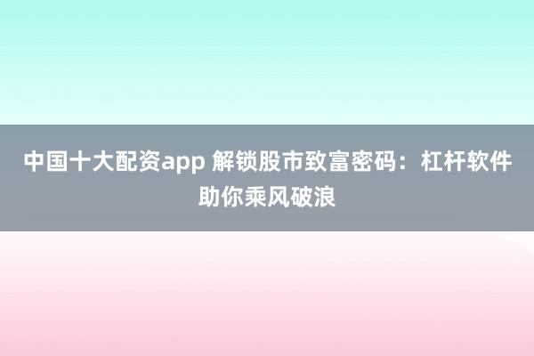 中国十大配资app 解锁股市致富密码：杠杆软件助你乘风破浪