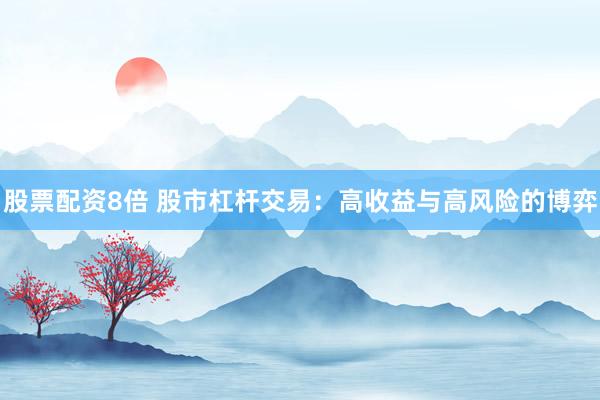 股票配资8倍 股市杠杆交易：高收益与高风险的博弈