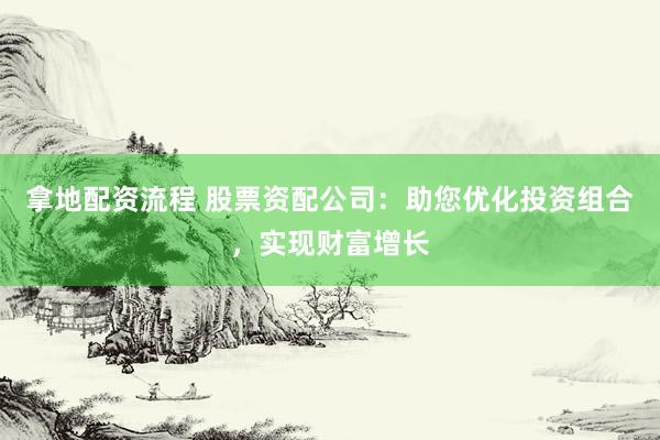 拿地配资流程 股票资配公司：助您优化投资组合，实现财富增长