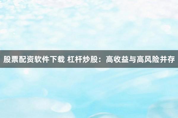 股票配资软件下载 杠杆炒股：高收益与高风险并存