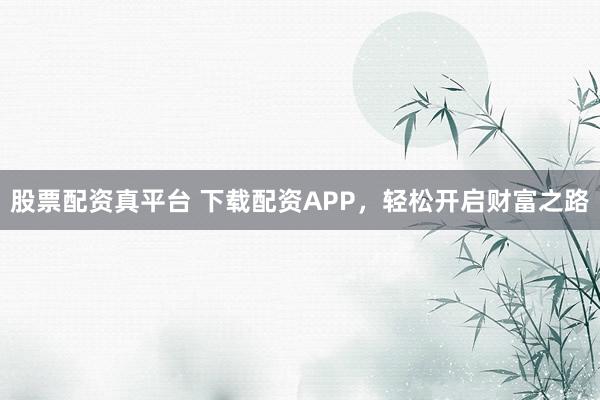 股票配资真平台 下载配资APP，轻松开启财富之路