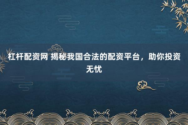 杠杆配资网 揭秘我国合法的配资平台，助你投资无忧