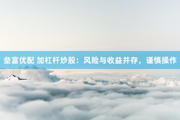 垒富优配 加杠杆炒股：风险与收益并存，谨慎操作