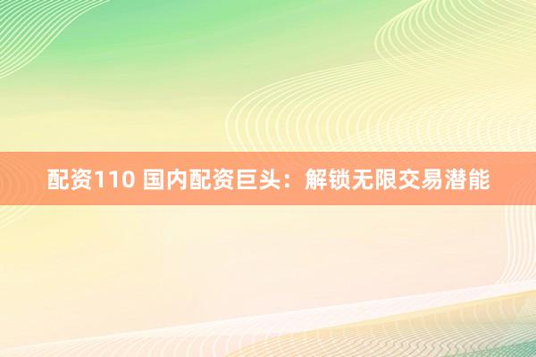 配资110 国内配资巨头：解锁无限交易潜能