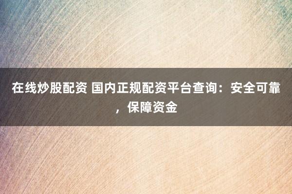 在线炒股配资 国内正规配资平台查询：安全可靠，保障资金