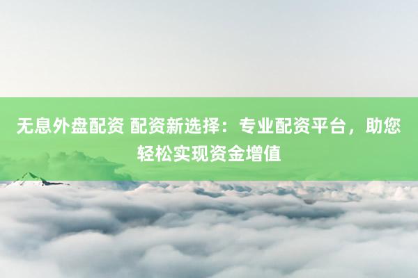 无息外盘配资 配资新选择：专业配资平台，助您轻松实现资金增值