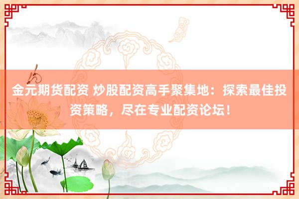 金元期货配资 炒股配资高手聚集地：探索最佳投资策略，尽在专业配资论坛！