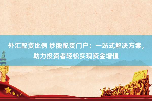 外汇配资比例 炒股配资门户：一站式解决方案，助力投资者轻松实现资金增值