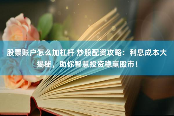 股票账户怎么加杠杆 炒股配资攻略：利息成本大揭秘，助你智慧投资稳赢股市！