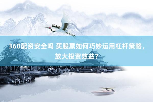 360配资安全吗 买股票如何巧妙运用杠杆策略，放大投资效益？