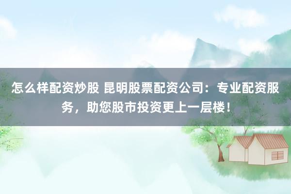 怎么样配资炒股 昆明股票配资公司：专业配资服务，助您股市投资更上一层楼！