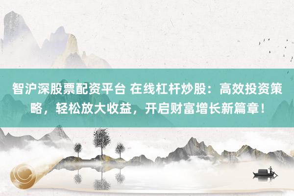 智沪深股票配资平台 在线杠杆炒股：高效投资策略，轻松放大收益，开启财富增长新篇章！