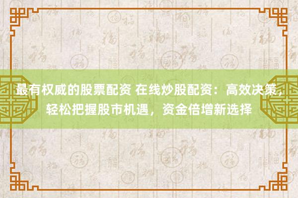 最有权威的股票配资 在线炒股配资：高效决策，轻松把握股市机遇，资金倍增新选择