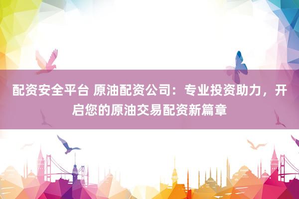 配资安全平台 原油配资公司：专业投资助力，开启您的原油交易配资新篇章