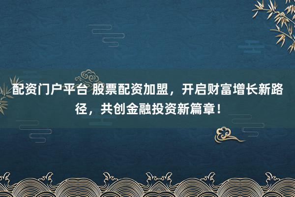配资门户平台 股票配资加盟，开启财富增长新路径，共创金融投资新篇章！