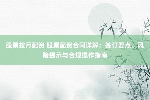 股票按月配资 股票配资合同详解：签订要点、风险提示与合规操作指南