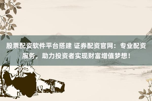 股票配资软件平台搭建 证券配资官网：专业配资服务，助力投资者实现财富增值梦想！
