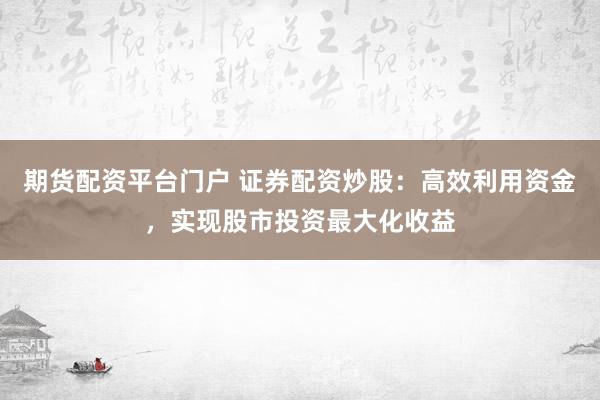 期货配资平台门户 证券配资炒股：高效利用资金，实现股市投资最大化收益