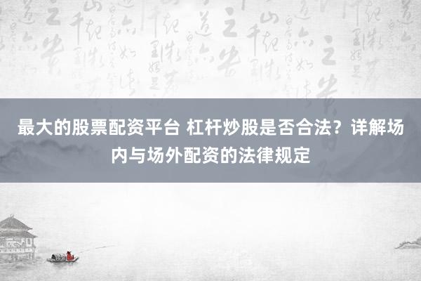 最大的股票配资平台 杠杆炒股是否合法？详解场内与场外配资的法律规定