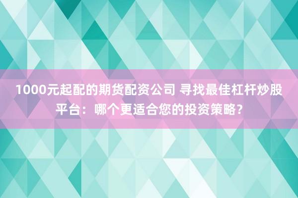 1000元起配的期货配资公司 寻找最佳杠杆炒股平台：哪个更适合您的投资策略？