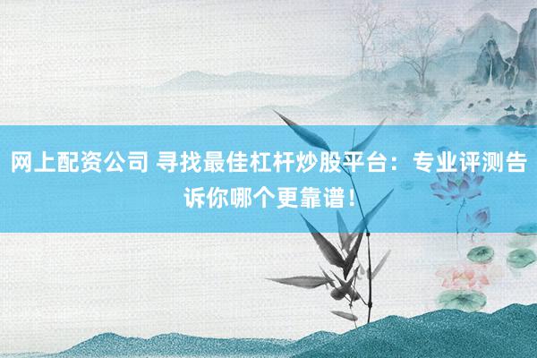 网上配资公司 寻找最佳杠杆炒股平台：专业评测告诉你哪个更靠谱！