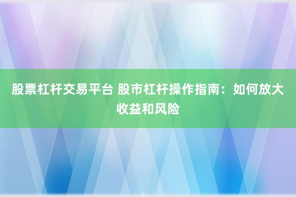 股票杠杆交易平台 股市杠杆操作指南：如何放大收益和风险
