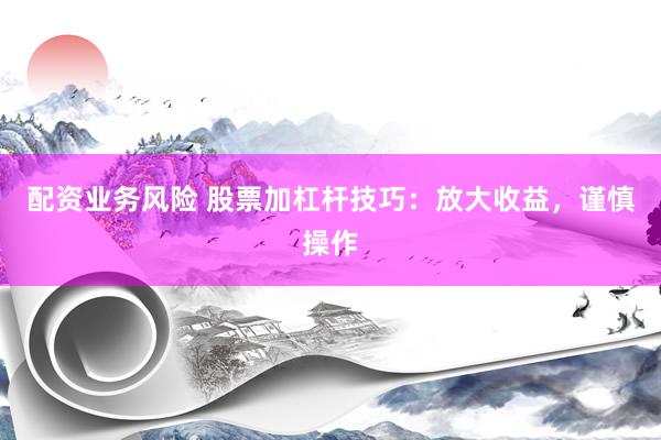 配资业务风险 股票加杠杆技巧：放大收益，谨慎操作