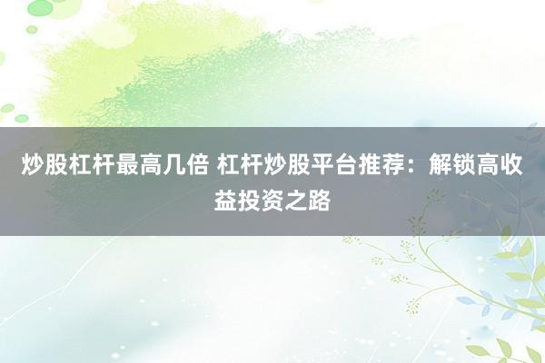 炒股杠杆最高几倍 杠杆炒股平台推荐：解锁高收益投资之路