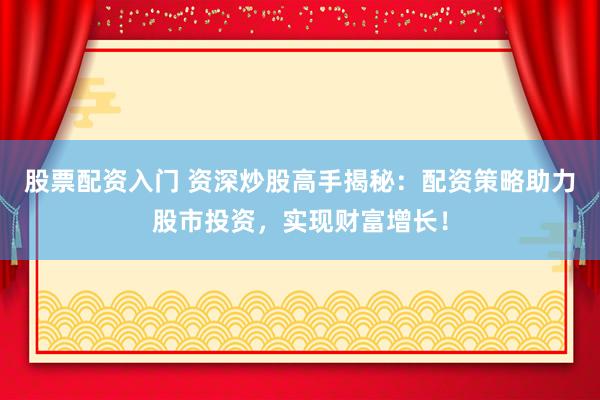 股票配资入门 资深炒股高手揭秘：配资策略助力股市投资，实现财富增长！