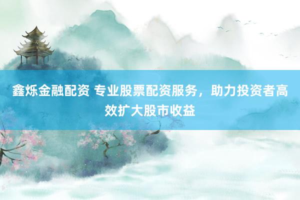 鑫烁金融配资 专业股票配资服务，助力投资者高效扩大股市收益