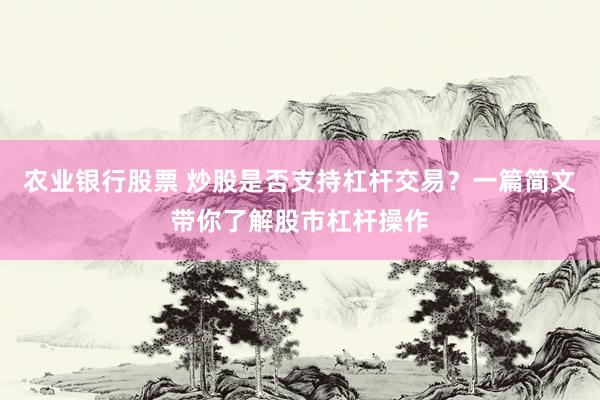 农业银行股票 炒股是否支持杠杆交易？一篇简文带你了解股市杠杆操作