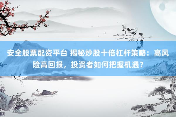 安全股票配资平台 揭秘炒股十倍杠杆策略：高风险高回报，投资者如何把握机遇？