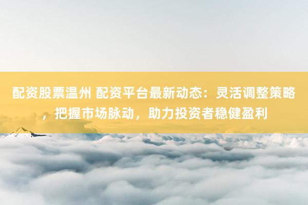 配资股票温州 配资平台最新动态：灵活调整策略，把握市场脉动，助力投资者稳健盈利