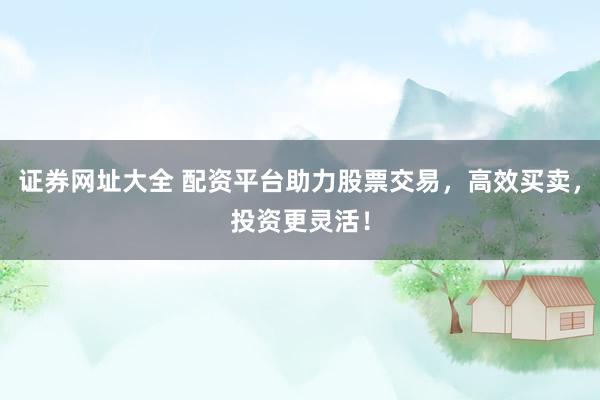 证券网址大全 配资平台助力股票交易，高效买卖，投资更灵活！