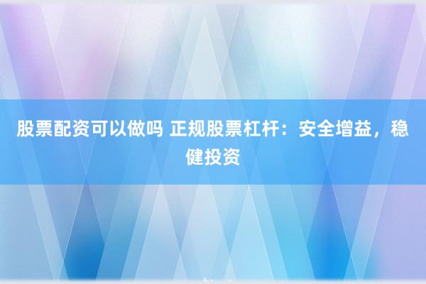 股票配资可以做吗 正规股票杠杆：安全增益，稳健投资
