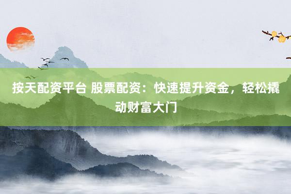 按天配资平台 股票配资：快速提升资金，轻松撬动财富大门