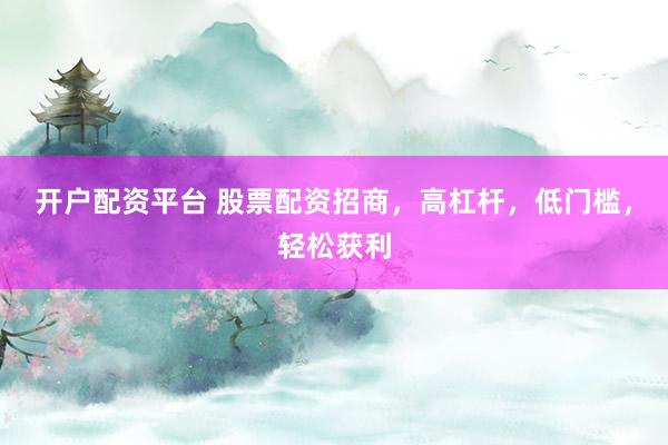 开户配资平台 股票配资招商，高杠杆，低门槛，轻松获利