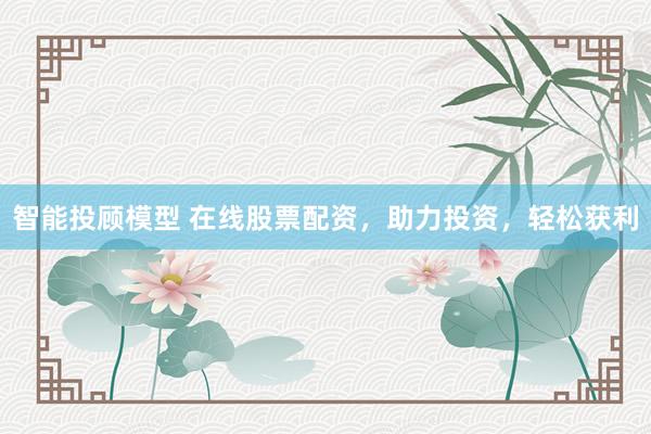 智能投顾模型 在线股票配资，助力投资，轻松获利