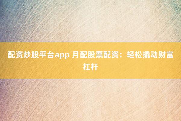 配资炒股平台app 月配股票配资：轻松撬动财富杠杆