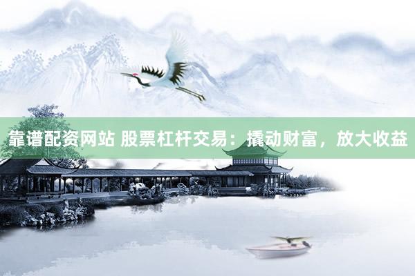 靠谱配资网站 股票杠杆交易：撬动财富，放大收益