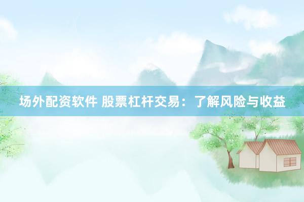 场外配资软件 股票杠杆交易：了解风险与收益